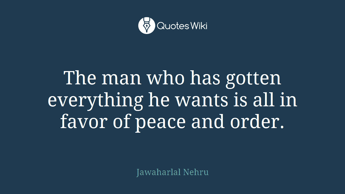 The man who has gotten everything he wants is all in favor of peace and order.