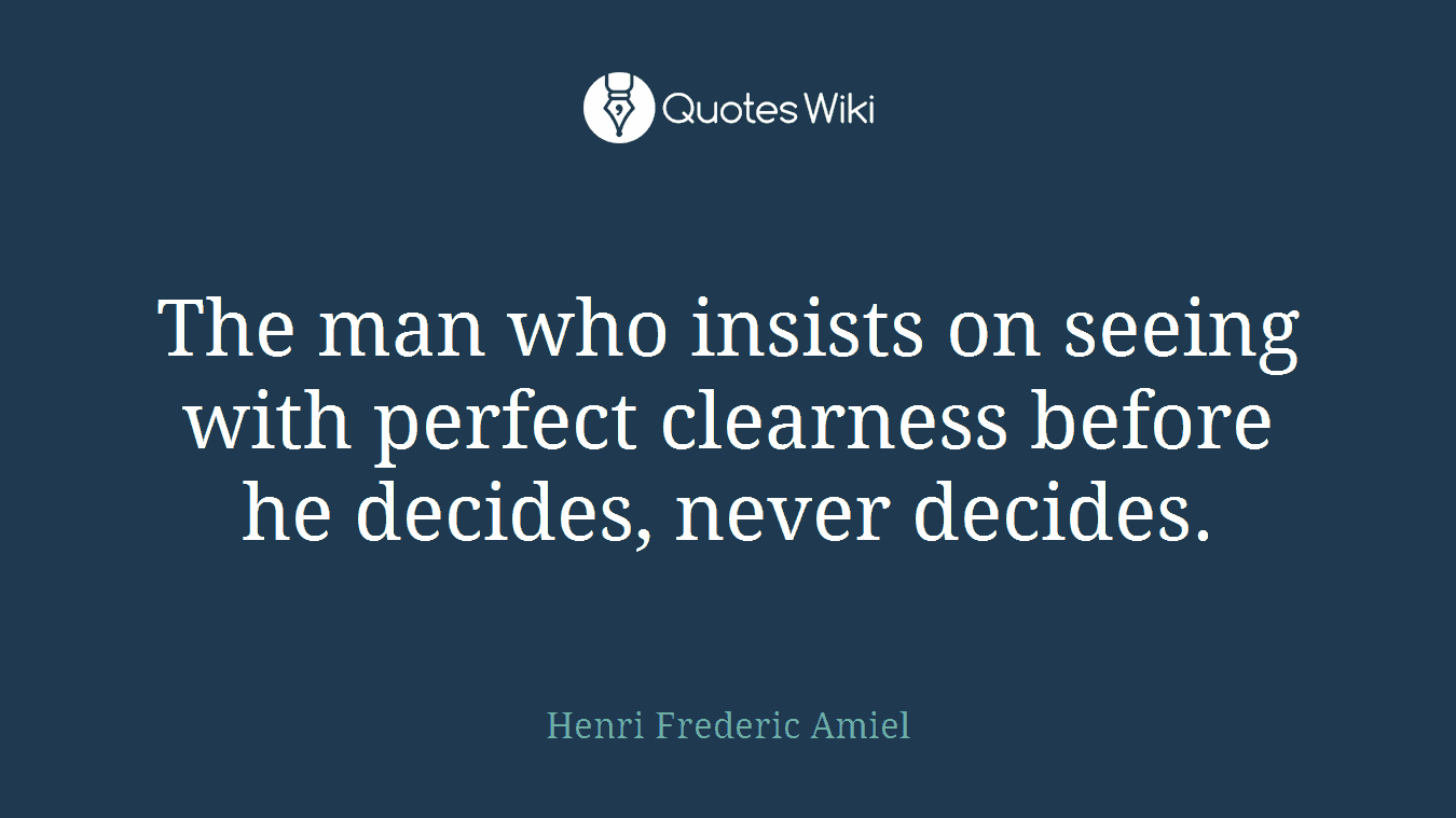 The man who insists on seeing with perfect clearness before he decides, never decides.