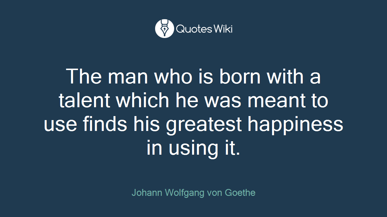 The man who is born with a talent which he was meant to use finds his greatest happiness in using it.