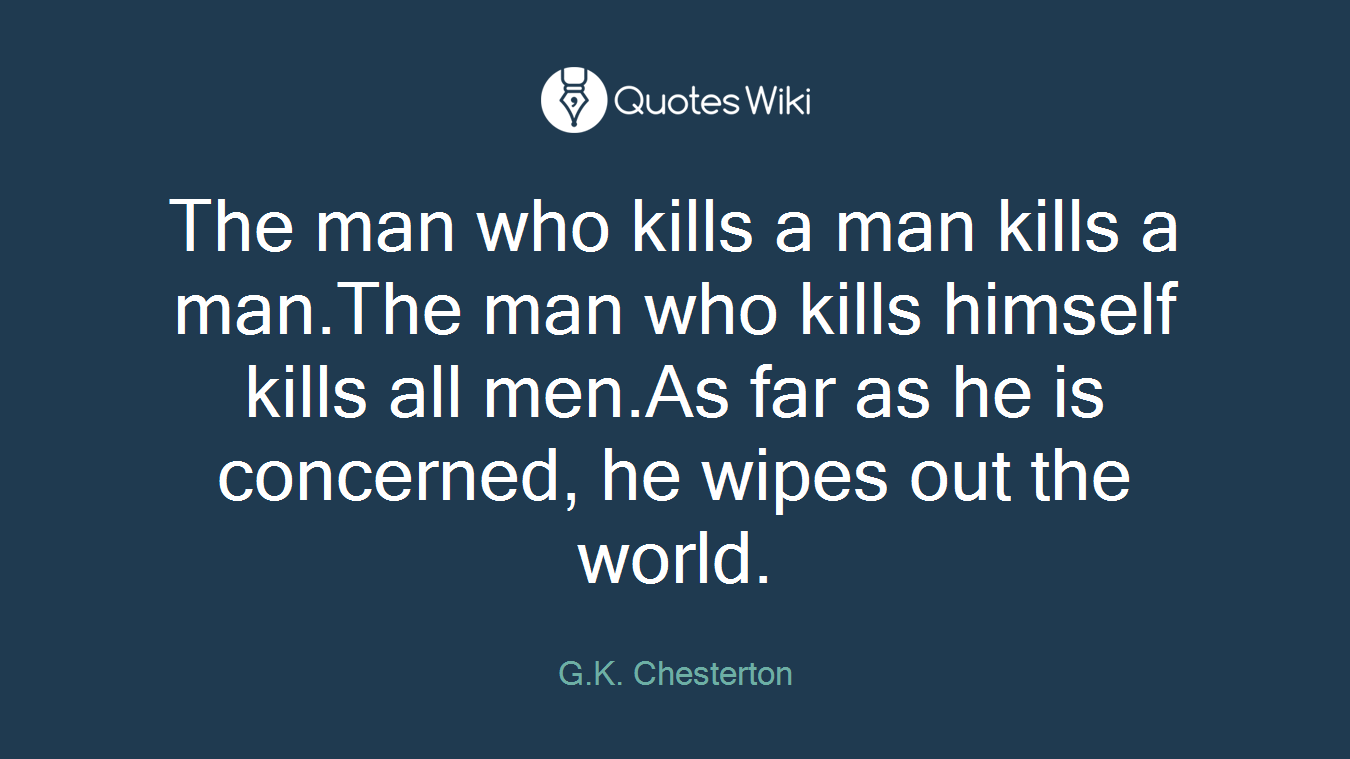 The man who kills a man kills a man.The man who kills himself kills all men.As far as he is concerned, he wipes out the world.