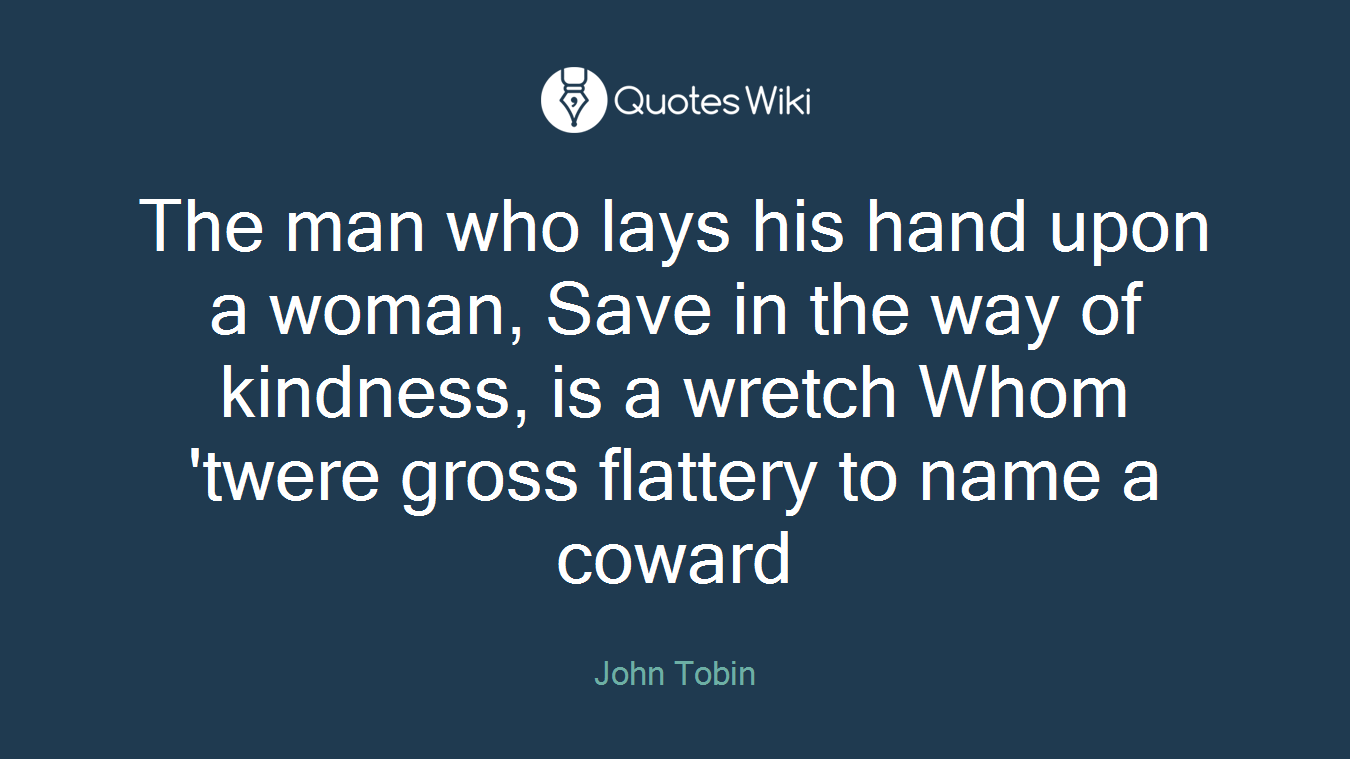 The man who lays his hand upon a woman, Save in the way of kindness, is a wretch Whom 'twere gross flattery to name a coward