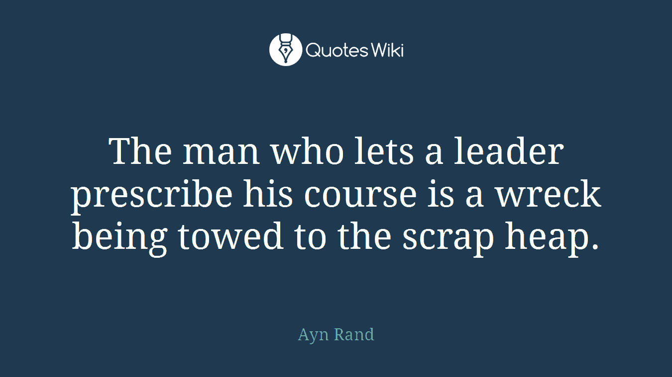 The man who lets a leader prescribe his course is a wreck being towed to the scrap heap.