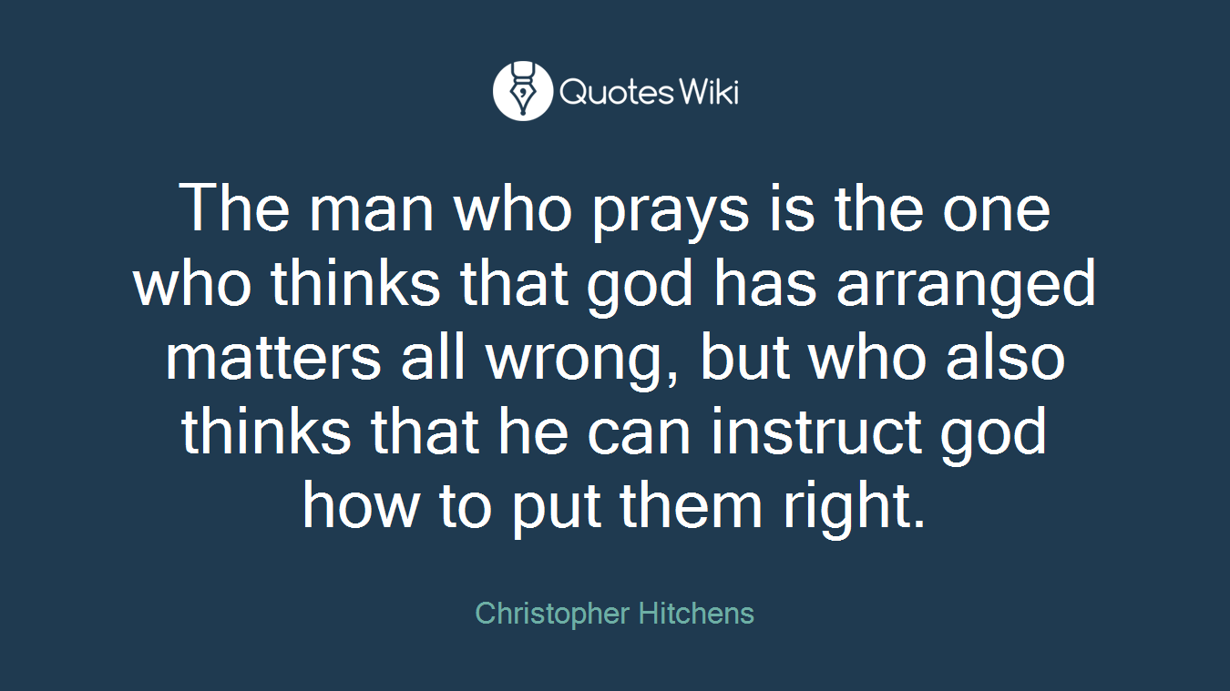 The man who prays is the one who thinks that god has arranged matters all wrong, but who also thinks that he can instruct god how to put them right.