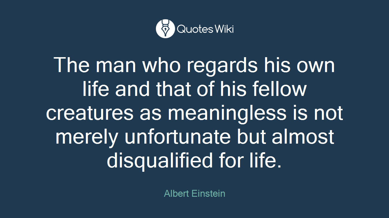 The man who regards his own life and that of his fellow creatures as meaningless is not merely unfortunate but almost disqualified for life.