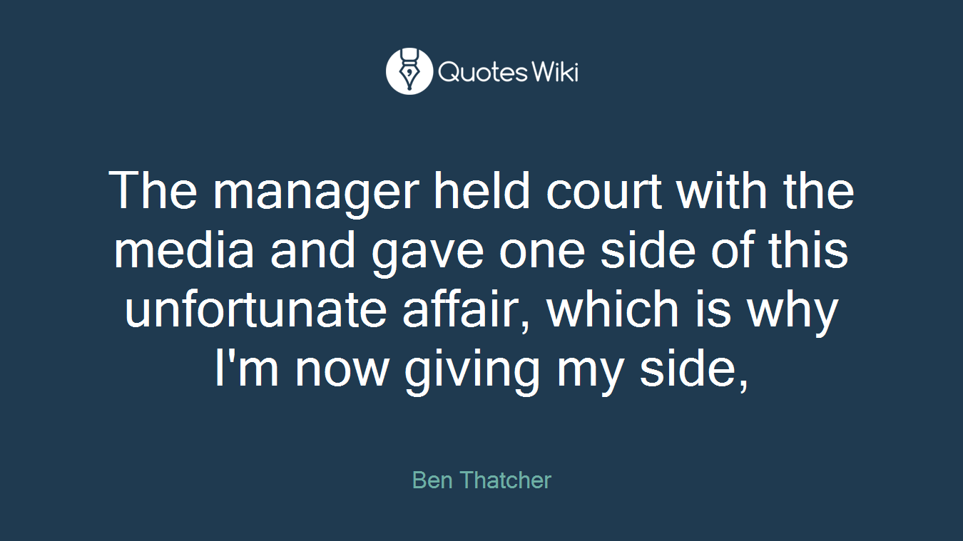 The manager held court with the media and gave one side of this unfortunate affair, which is why I'm now giving my side,