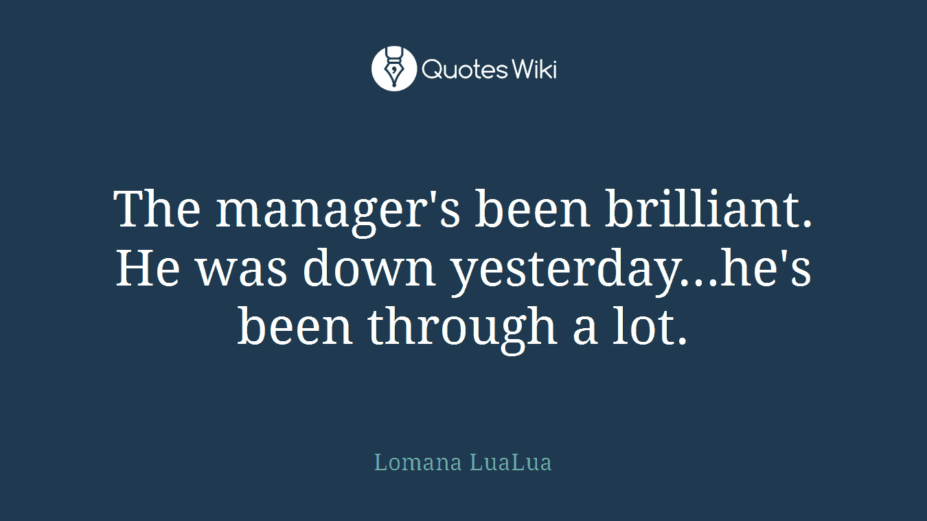 The manager's been brilliant. He was down yesterday...he's been through a lot.