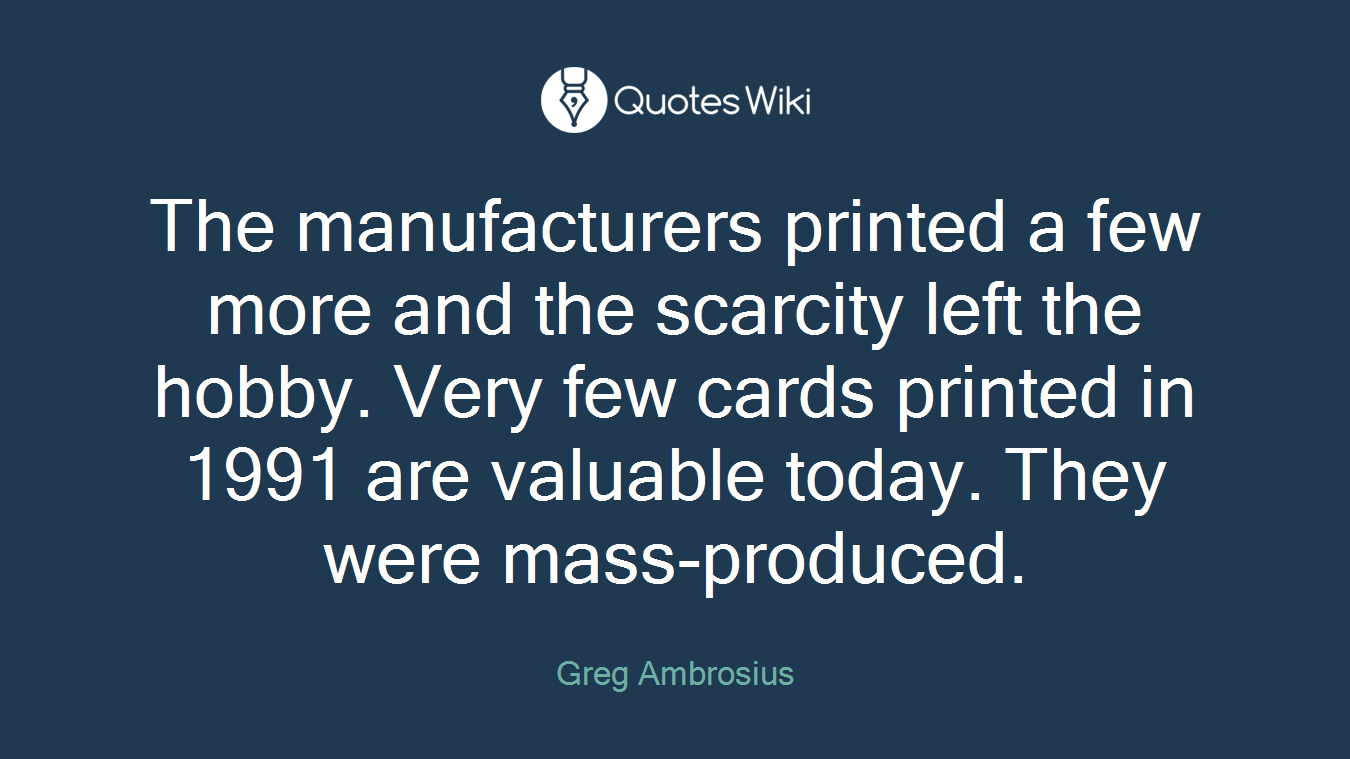 The manufacturers printed a few more and the scarcity left the hobby. Very few cards printed in 1991 are valuable today. They were mass-produced.