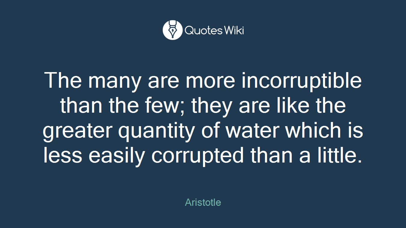 The many are more incorruptible than the few; they are like the greater quantity of water which is less easily corrupted than a little.