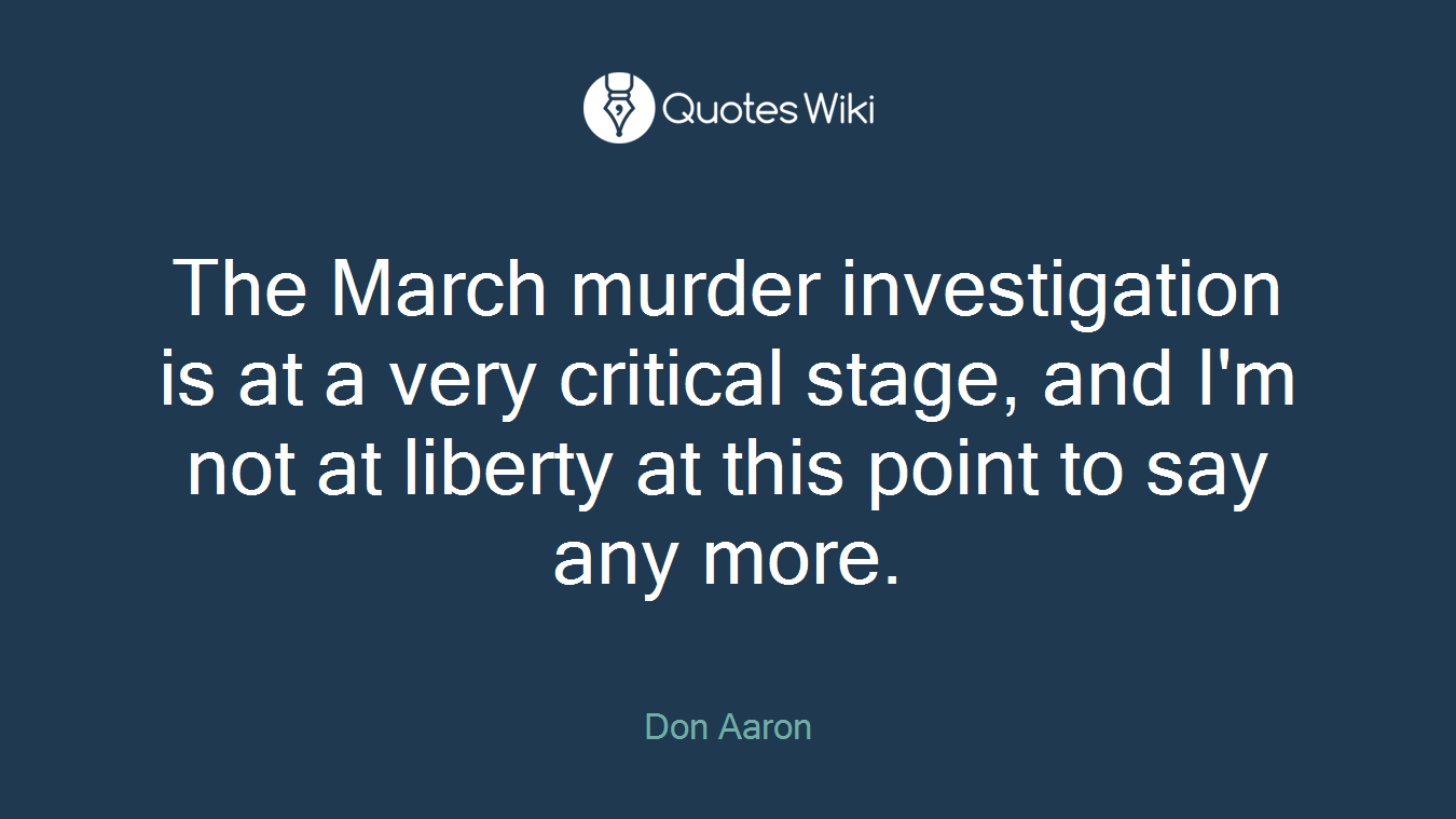 The March murder investigation is at a very critical stage, and I'm not at liberty at this point to say any more.