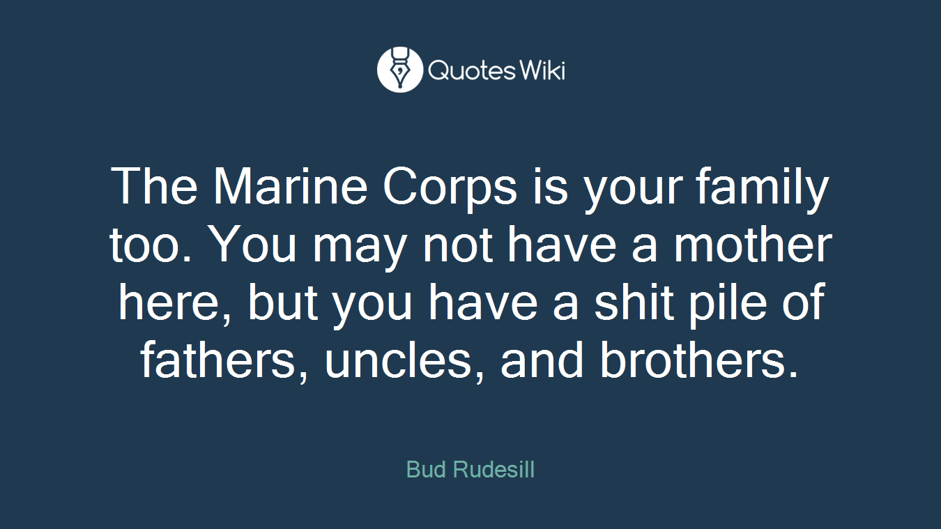 The Marine Corps is your family too. You may not have a mother here, but you have a shit pile of fathers, uncles, and brothers.
