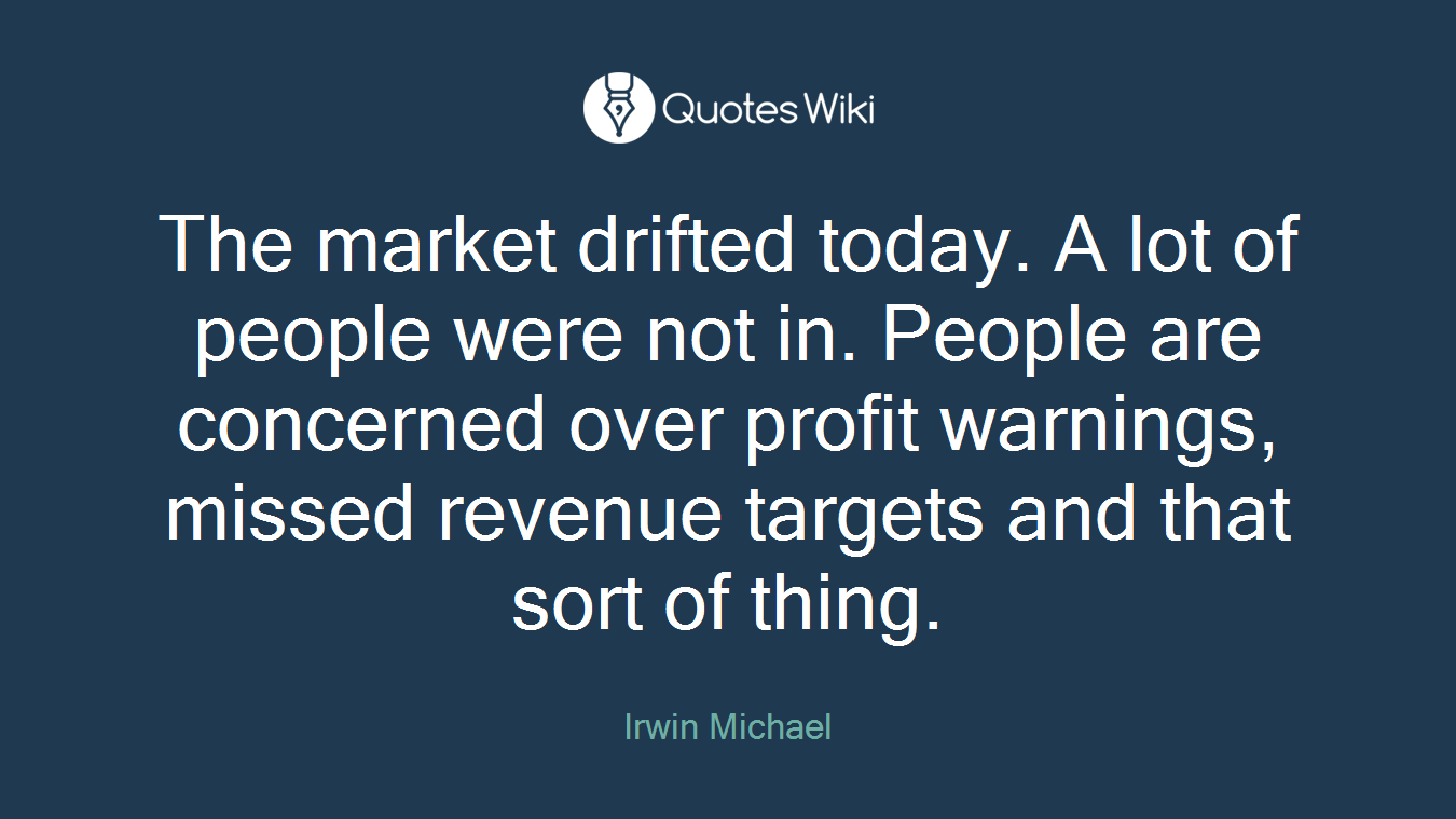 The market drifted today. A lot of people were not in. People are concerned over profit warnings, missed revenue targets and that sort of thing.
