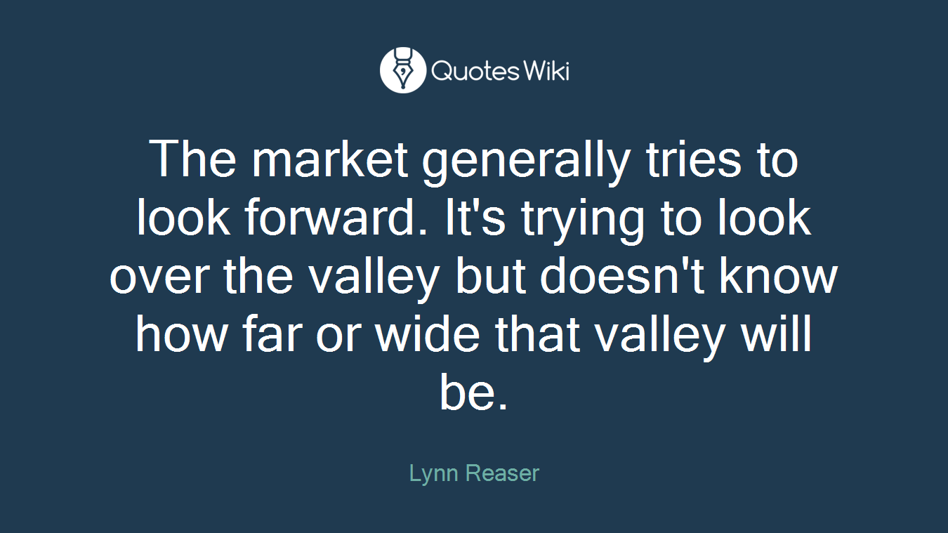 The market generally tries to look forward. It's trying to look over the valley but doesn't know how far or wide that valley will be.
