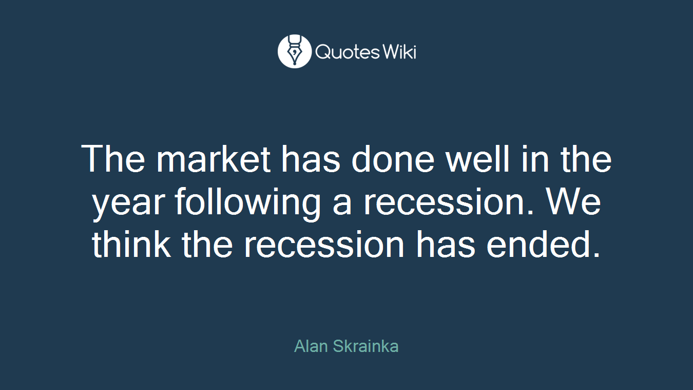 The market has done well in the year following a recession. We think the recession has ended.