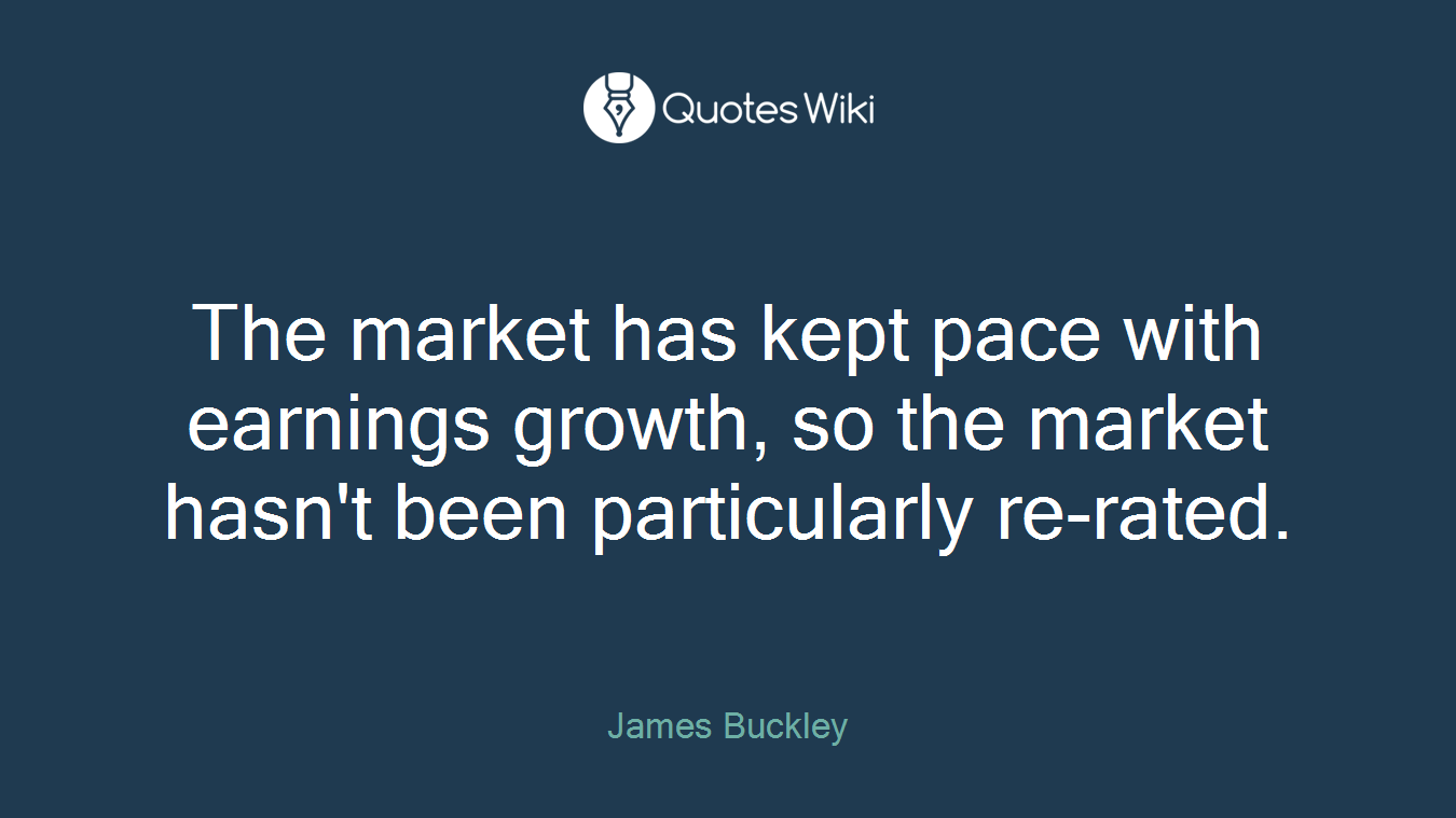The market has kept pace with earnings growth, so the market hasn't been particularly re-rated.