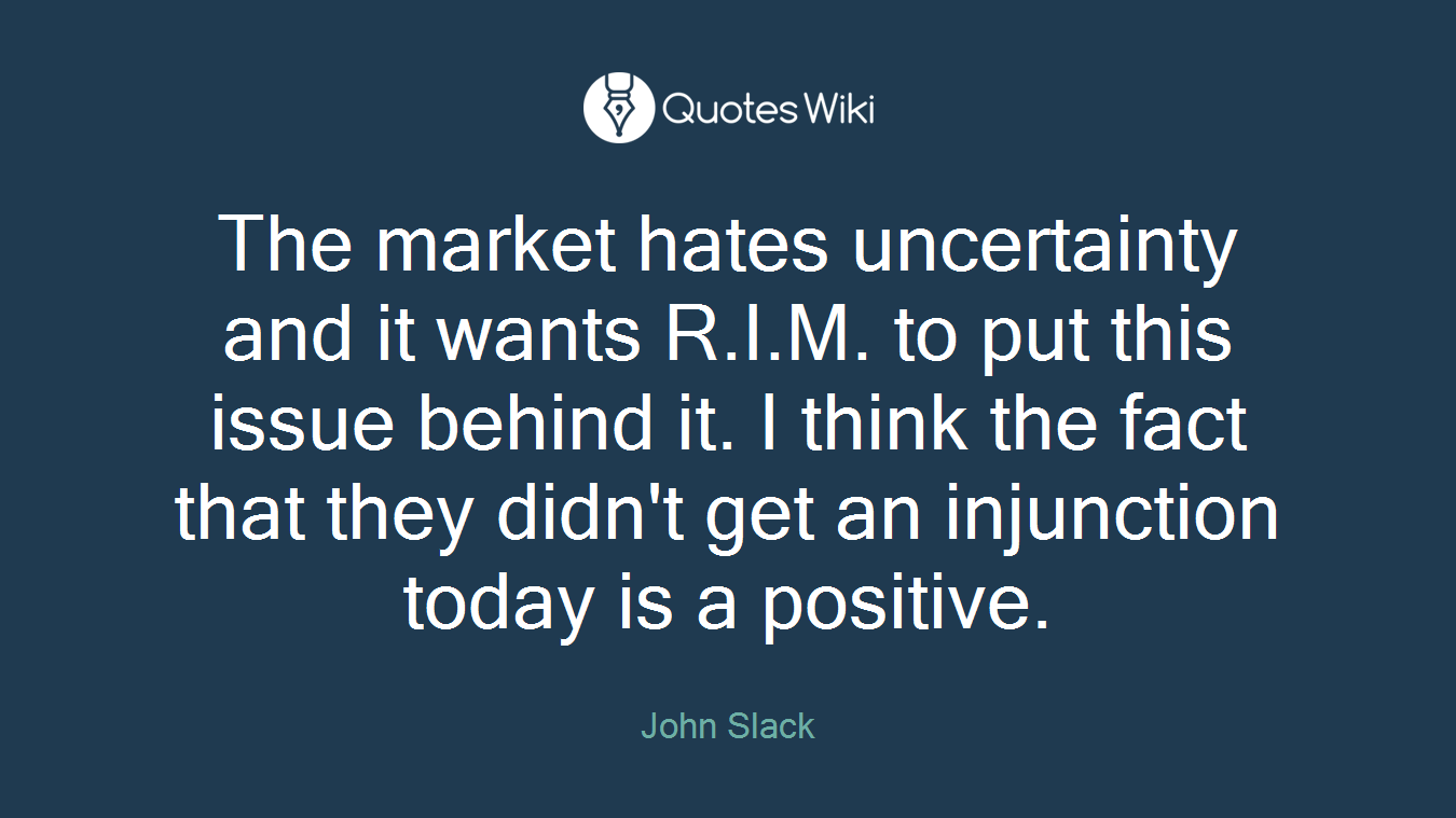 The market hates uncertainty and it wants R.I.M. to put this issue behind it. I think the fact that they didn't get an injunction today is a positive.