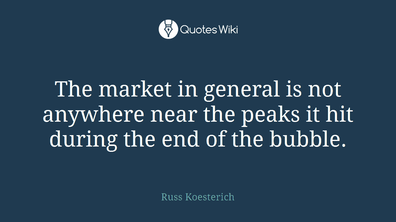 The market in general is not anywhere near the peaks it hit during the end of the bubble.