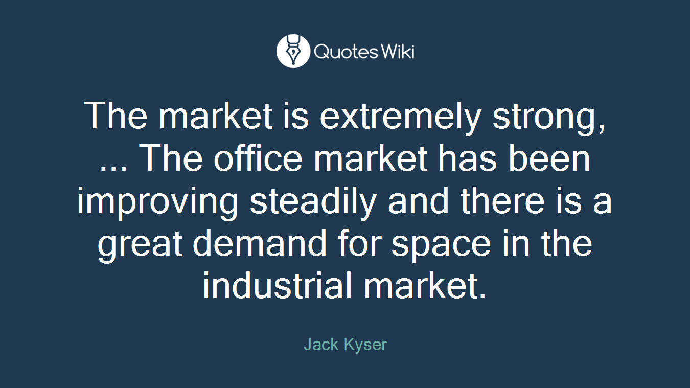 The market is extremely strong, ... The office market has been improving steadily and there is a great demand for space in the industrial market.