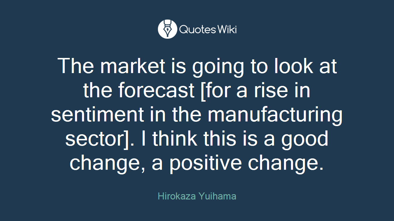 The market is going to look at the forecast [for a rise in sentiment in the manufacturing sector]. I think this is a good change, a positive change.