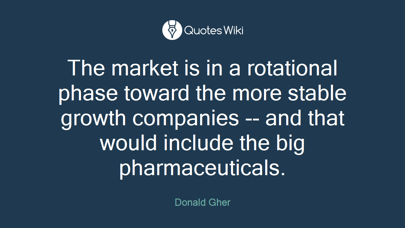The market is in a rotational phase toward the more stable growth companies -- and that would include the big pharmaceuticals.