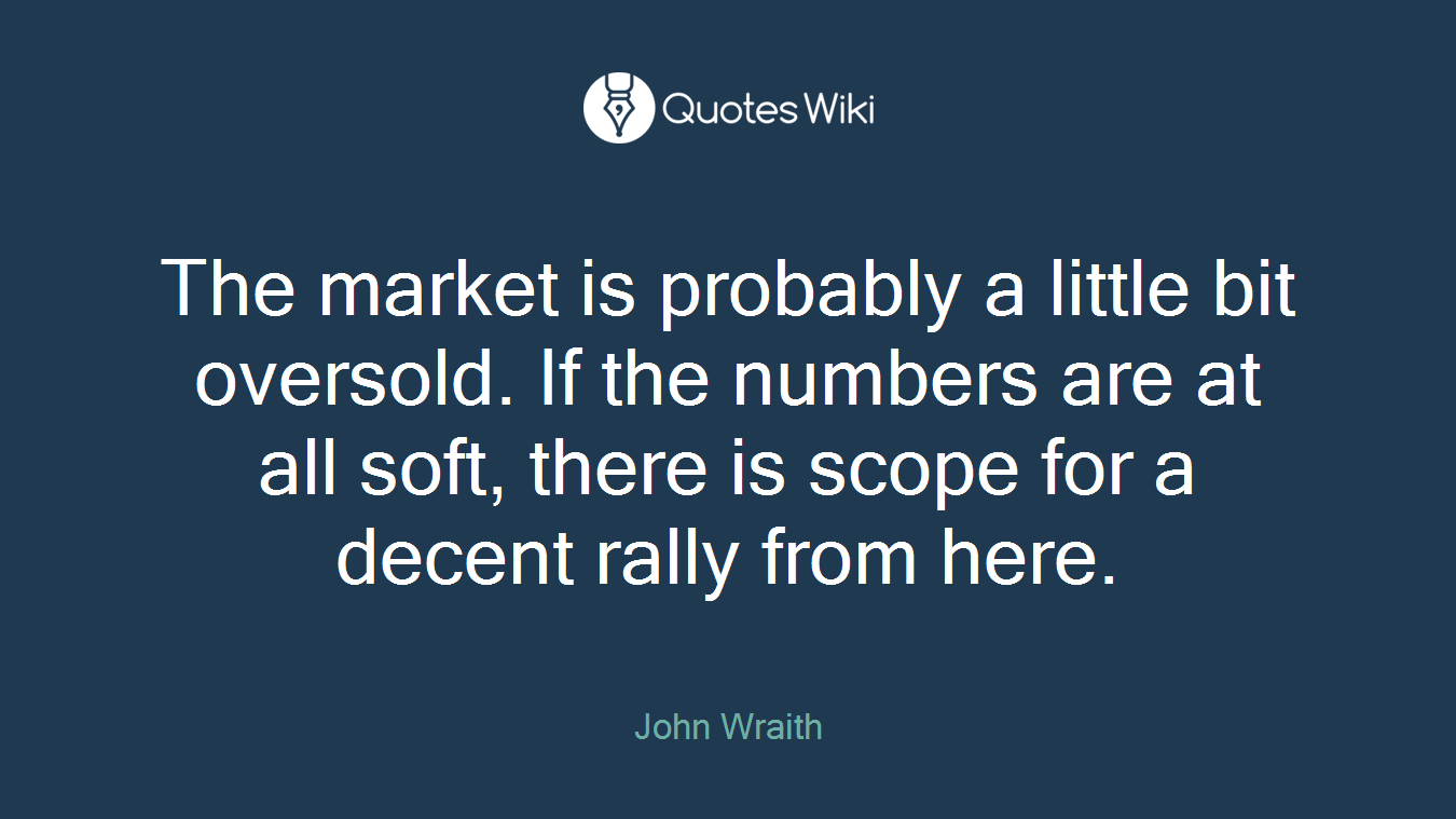 The market is probably a little bit oversold. If the numbers are at all soft, there is scope for a decent rally from here.