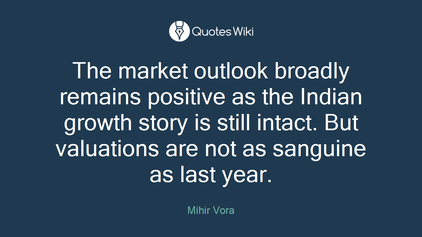 The market outlook broadly remains positive as the Indian growth story is still intact. But valuations are not as sanguine as last year.