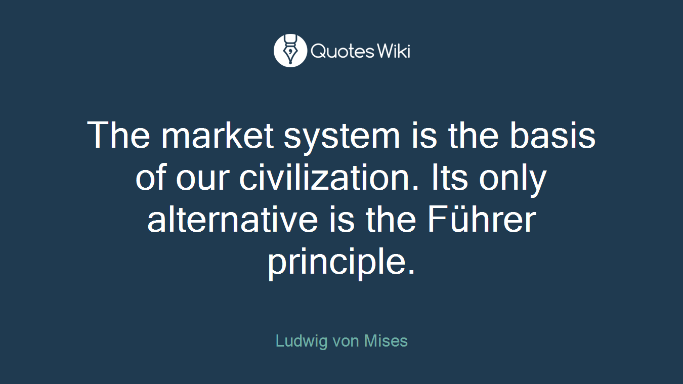 The market system is the basis of our civilization. Its only alternative is the Führer principle.