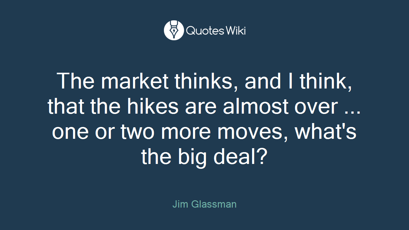 The market thinks, and I think, that the hikes are almost over ... one or two more moves, what's the big deal?