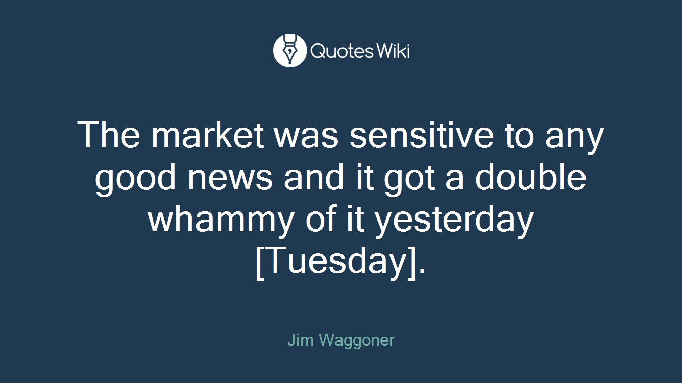 The market was sensitive to any good news and it got a double whammy of it yesterday [Tuesday].