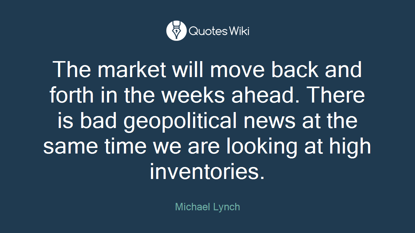 The market will move back and forth in the weeks ahead. There is bad geopolitical news at the same time we are looking at high inventories.