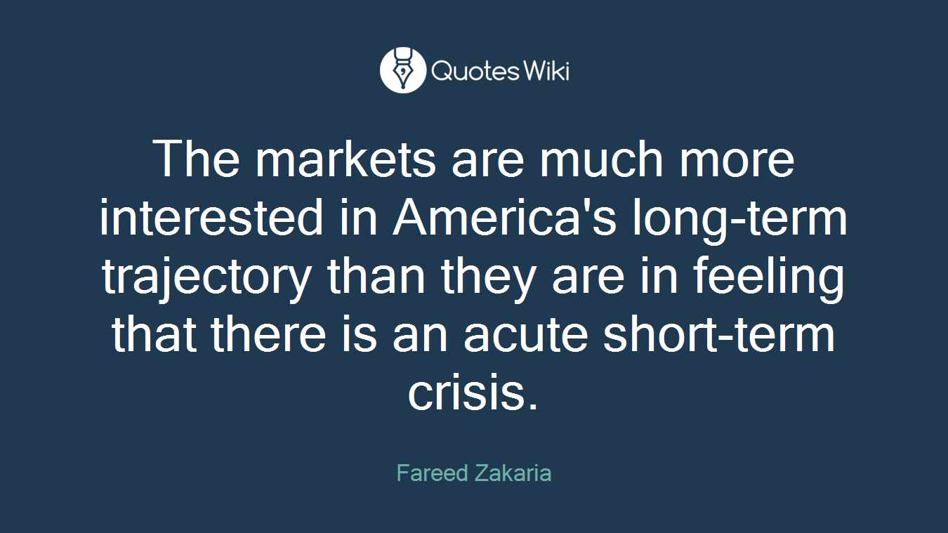 The markets are much more interested in America's long-term trajectory than they are in feeling that there is an acute short-term crisis.