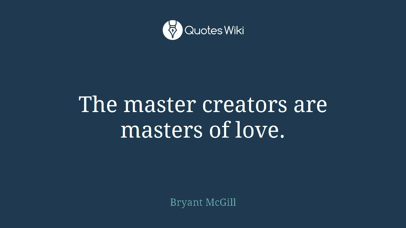 The master creators are masters of love.