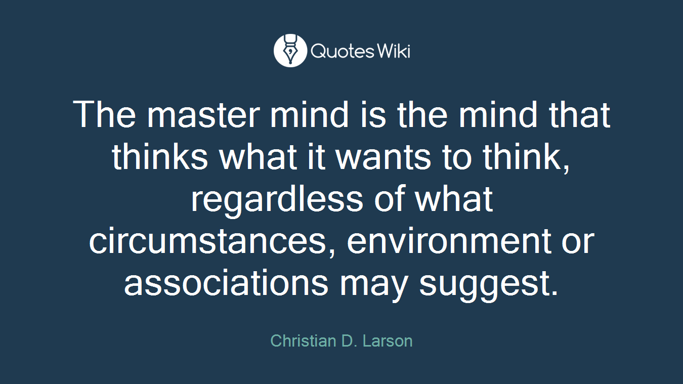The master mind is the mind that thinks what it wants to think, regardless of what circumstances, environment or associations may suggest.