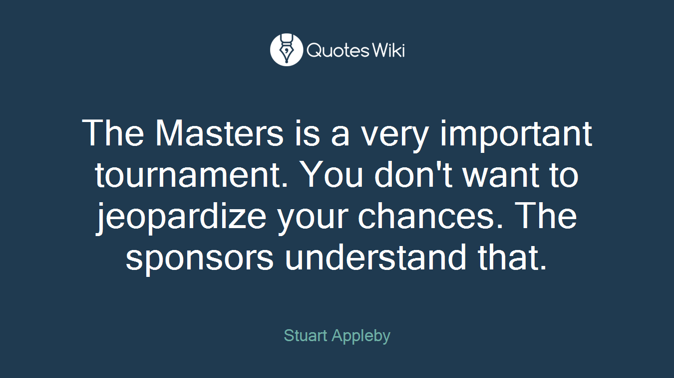 The Masters is a very important tournament. You don't want to jeopardize your chances. The sponsors understand that.