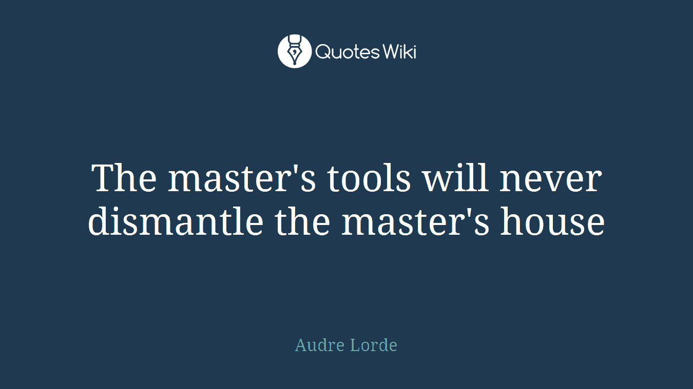 The master's tools will never dismantle the master's house