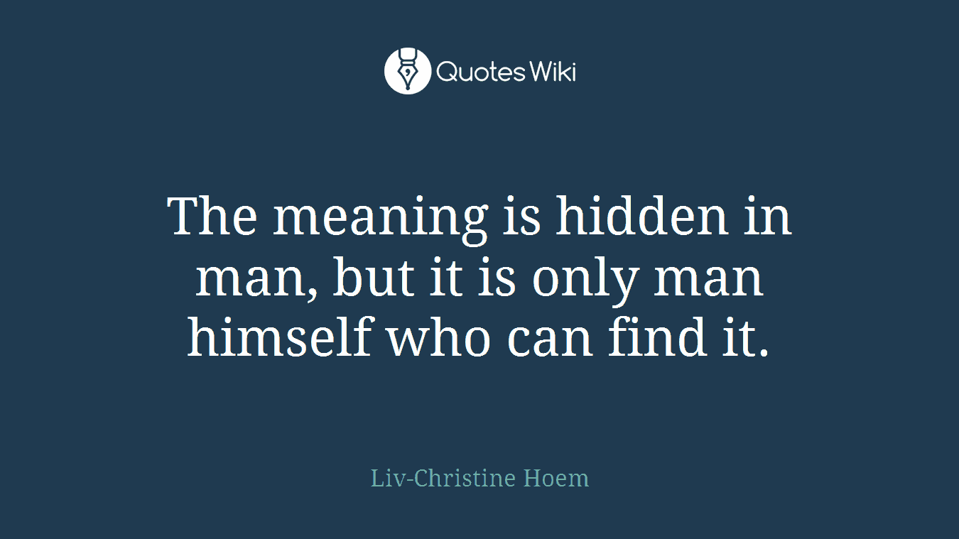 The meaning is hidden in man, but it is only man himself who can find it.