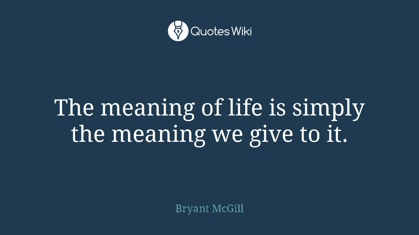 The meaning of life is simply the meaning we give to it.