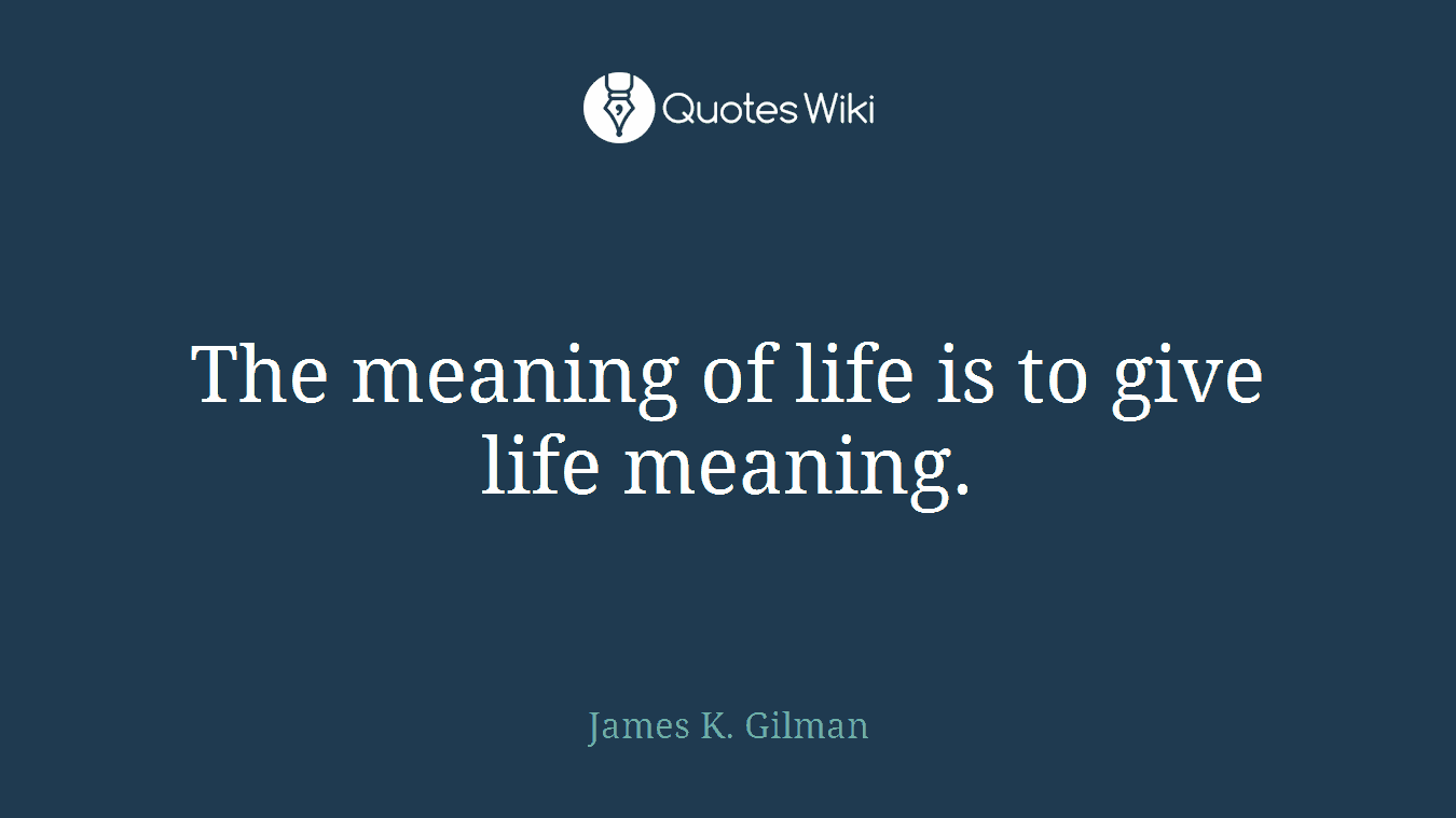 The meaning of life is to give life meaning.