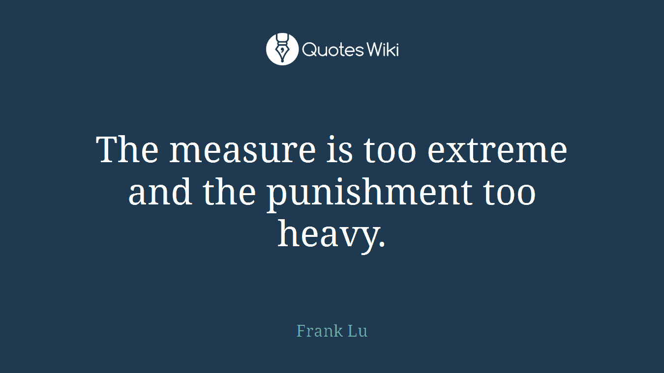 The measure is too extreme and the punishment too heavy.