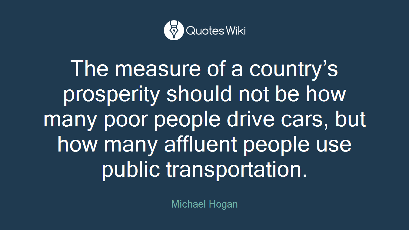 The measure of a country’s prosperity should not be how many poor people drive cars, but how many affluent people use public transportation.