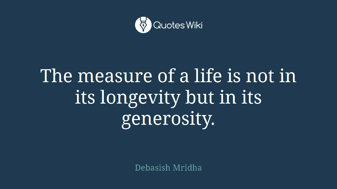The measure of a life is not in its longevity but in its generosity.