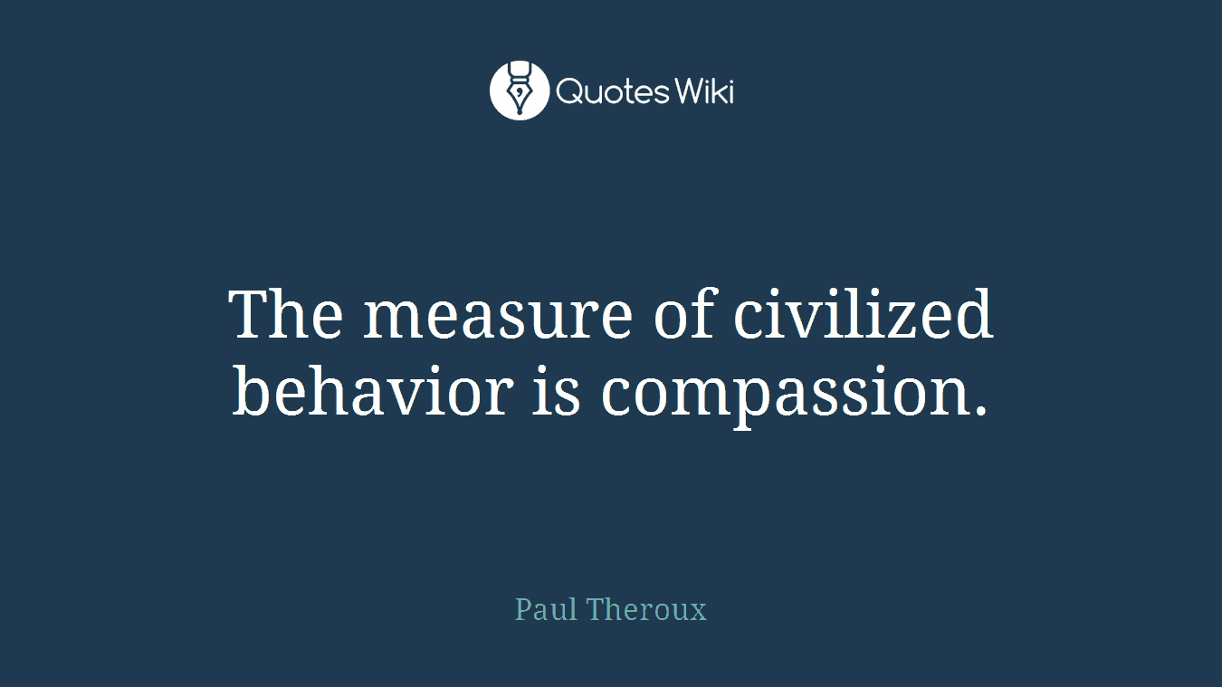 The measure of civilized behavior is compassion.