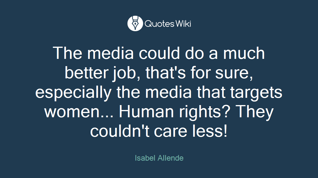 The media could do a much better job, that's for sure, especially the media that targets women... Human rights? They couldn't care less!