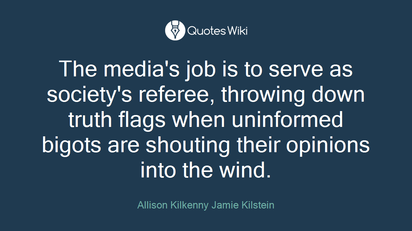 The media's job is to serve as society's referee, throwing down truth flags when uninformed bigots are shouting their opinions into the wind.