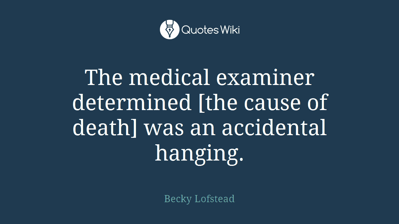 The medical examiner determined [the cause of death] was an accidental hanging.