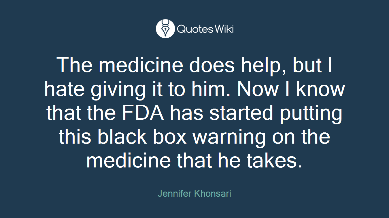 The medicine does help, but I hate giving it to him. Now I know that the FDA has started putting this black box warning on the medicine that he takes.