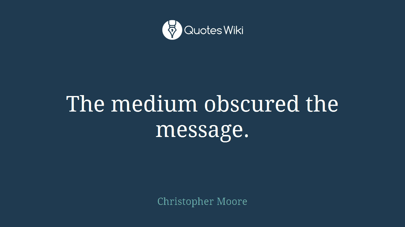 The medium obscured the message.