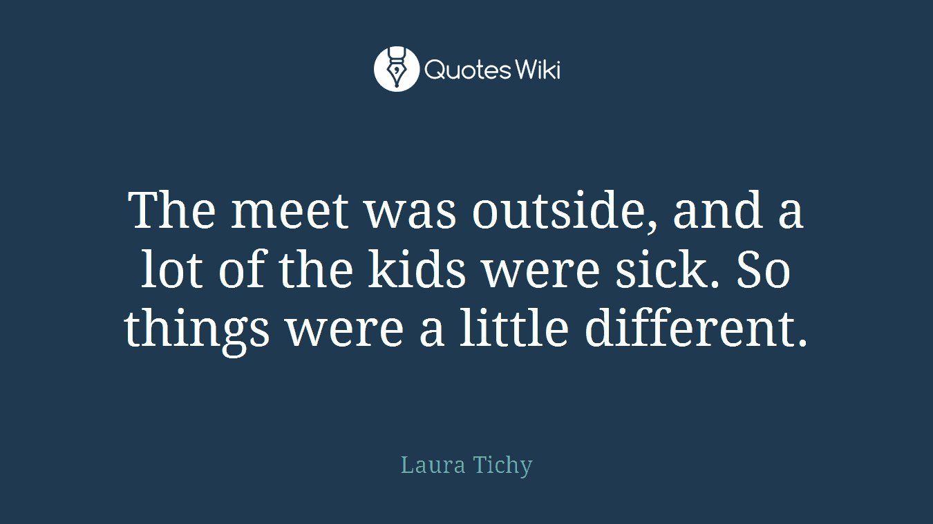 The meet was outside, and a lot of the kids were sick. So things were a little different.