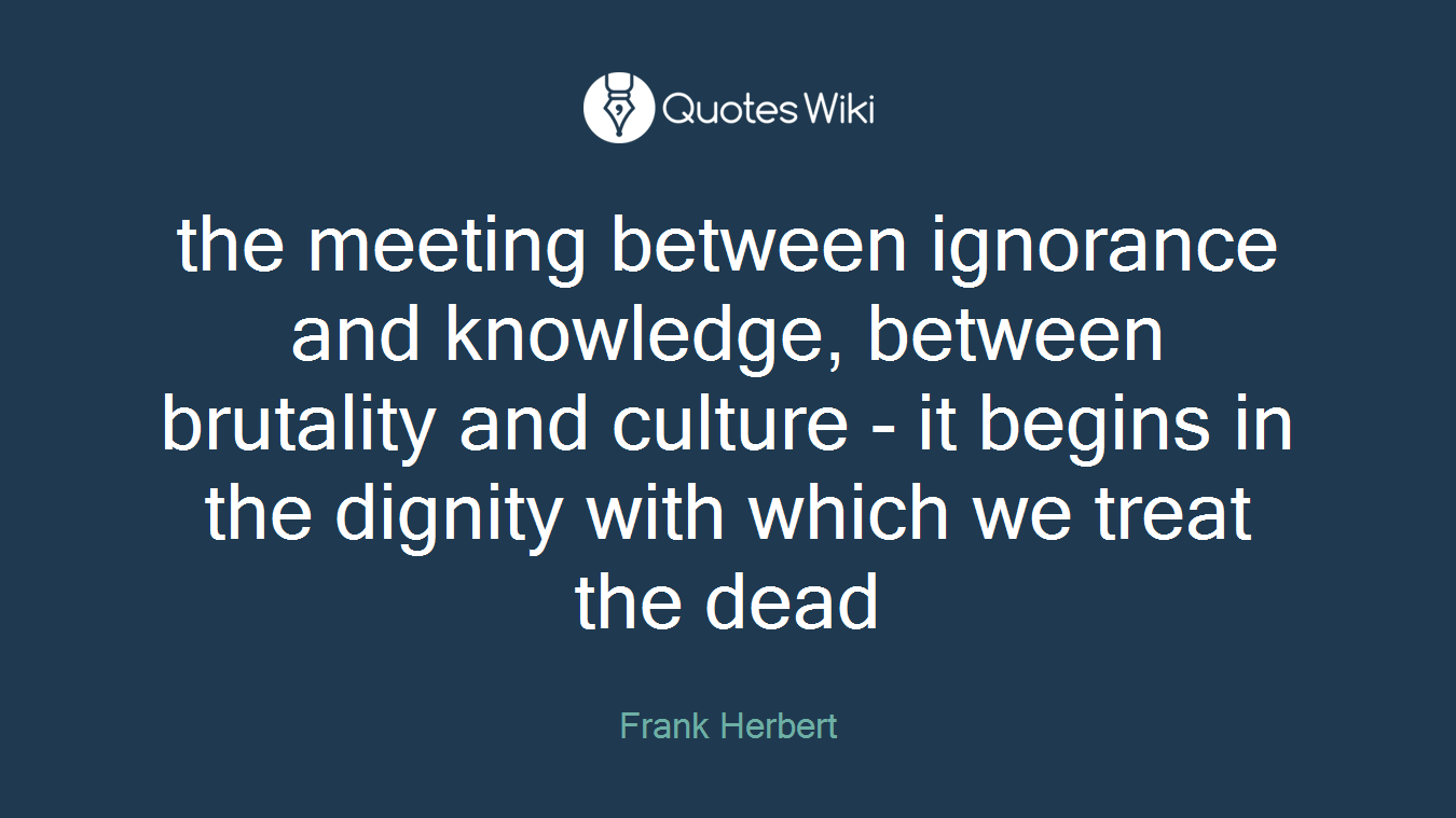 the meeting between ignorance and knowledge, between brutality and culture - it begins in the dignity with which we treat the dead
