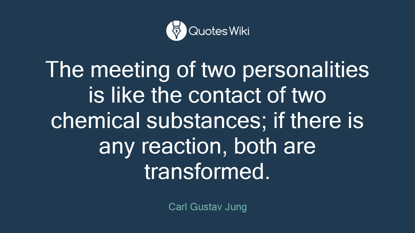 The meeting of two personalities is like the contact of two chemical substances; if there is any reaction, both are transformed.