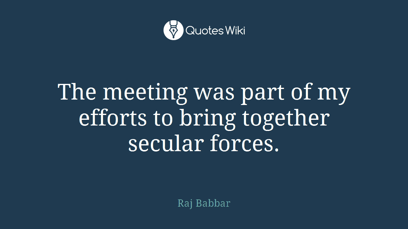 The meeting was part of my efforts to bring together secular forces.